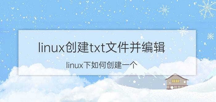 linux创建txt文件并编辑 linux下如何创建一个.txt类型的文件？